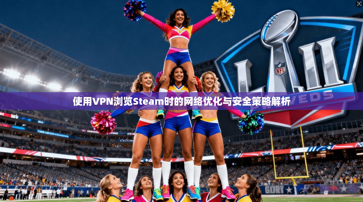 使用VPN浏览Steam时的网络优化与安全策略解析 使用VPN浏览Steam时的网络优化与安全策略解析