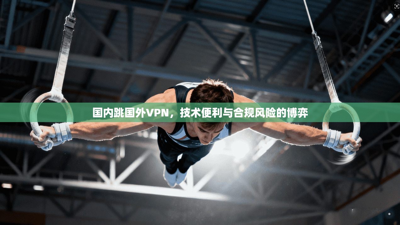 国内跳国外VPN,技术便利与合规风险的博弈 国内跳国外VPN,技术便利与合规风险的博弈