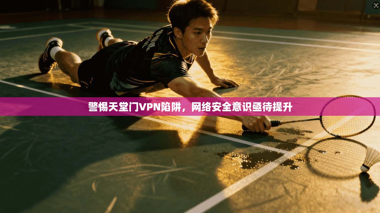 警惕天堂门VPN陷阱,网络安全意识亟待提升 警惕天堂门VPN陷阱,网络安全意识亟待提升