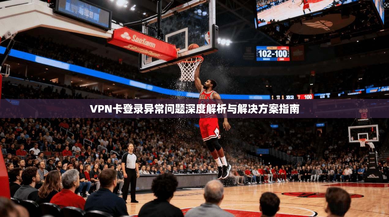 VPN卡登录异常问题深度解析与解决方案指南 VPN卡登录异常问题深度解析与解决方案指南