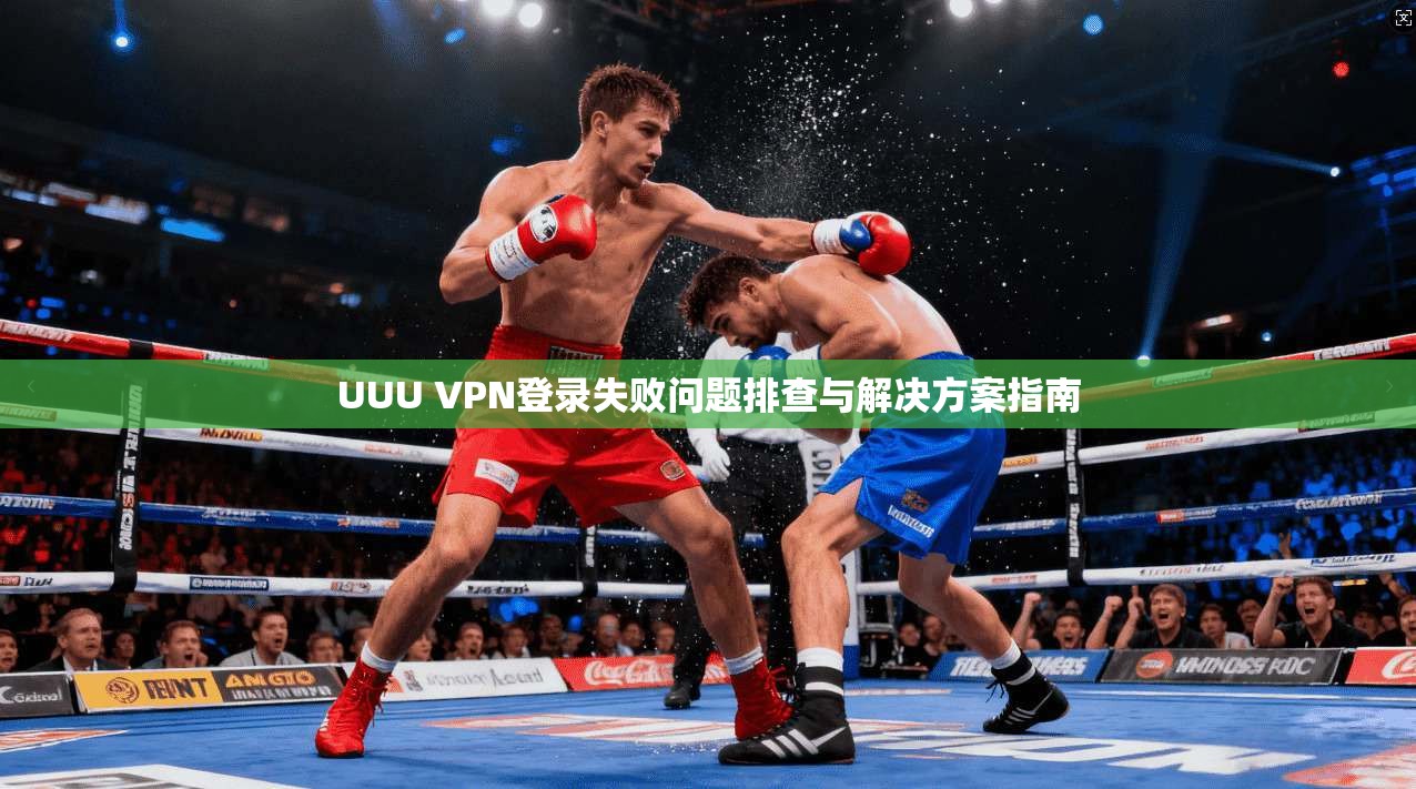 UUU VPN登录失败问题排查与解决方案指南 UUU VPN登录失败问题排查与解决方案指南