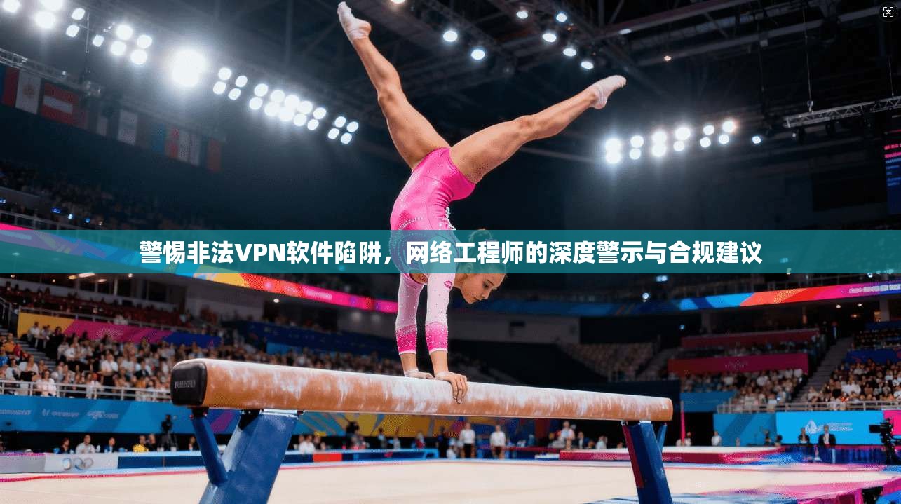 警惕非法VPN软件陷阱,网络工程师的深度警示与合规建议 警惕非法VPN软件陷阱,网络工程师的深度警示与合规建议