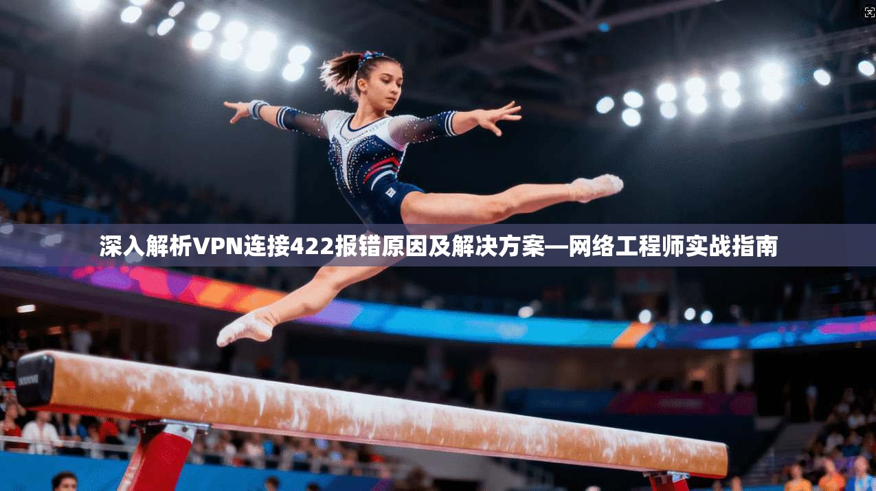 深入解析VPN连接422报错原因及解决方案—网络工程师实战指南 深入解析VPN连接422报错原因及解决方案—网络工程师实战指南