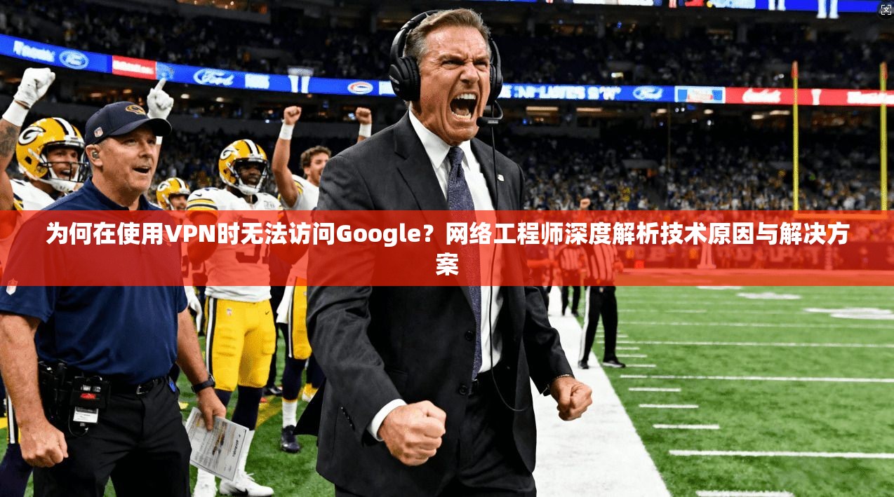 为何在使用VPN时无法访问Google?网络工程师深度解析技术原因与解决方案 为何在使用VPN时无法访问Google?网络工程师深度解析技术原因与解决方案