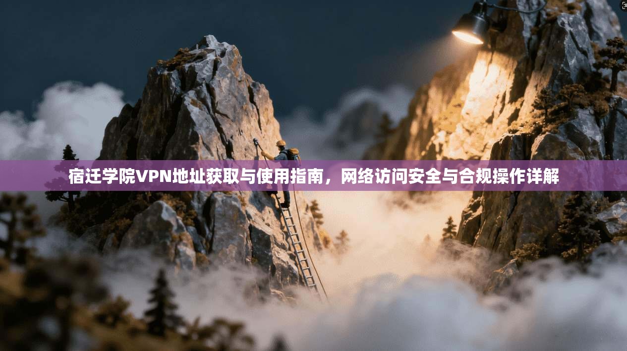 宿迁学院VPN地址获取与使用指南,网络访问安全与合规操作详解 宿迁学院VPN地址获取与使用指南,网络访问安全与合规操作详解