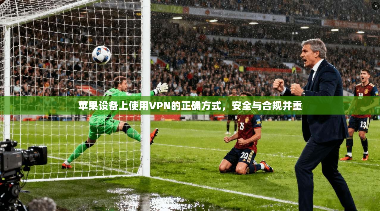 苹果设备上使用VPN的正确方式,安全与合规并重 苹果设备上使用VPN的正确方式,安全与合规并重