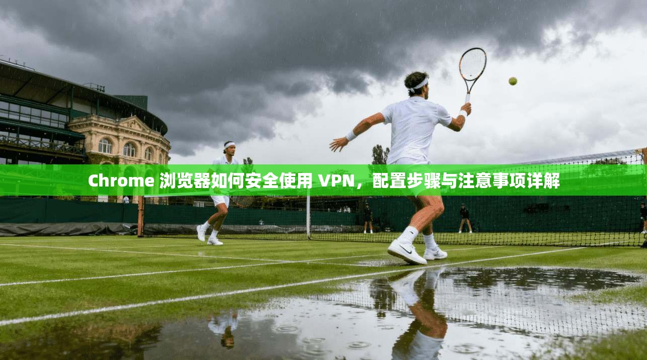 Chrome 浏览器如何安全使用 VPN，配置步骤与注意事项详解