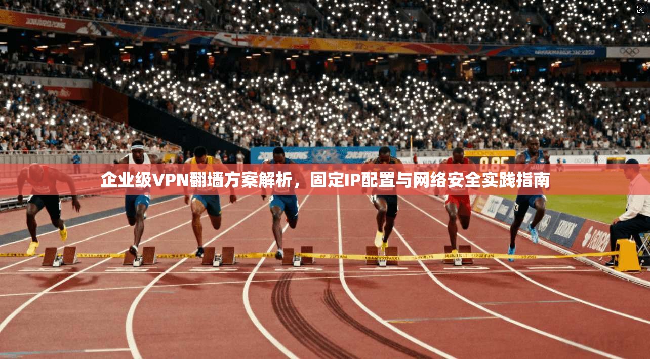 企业级VPN翻墙方案解析,固定IP配置与网络安全实践指南 企业级VPN翻墙方案解析,固定IP配置与网络安全实践指南