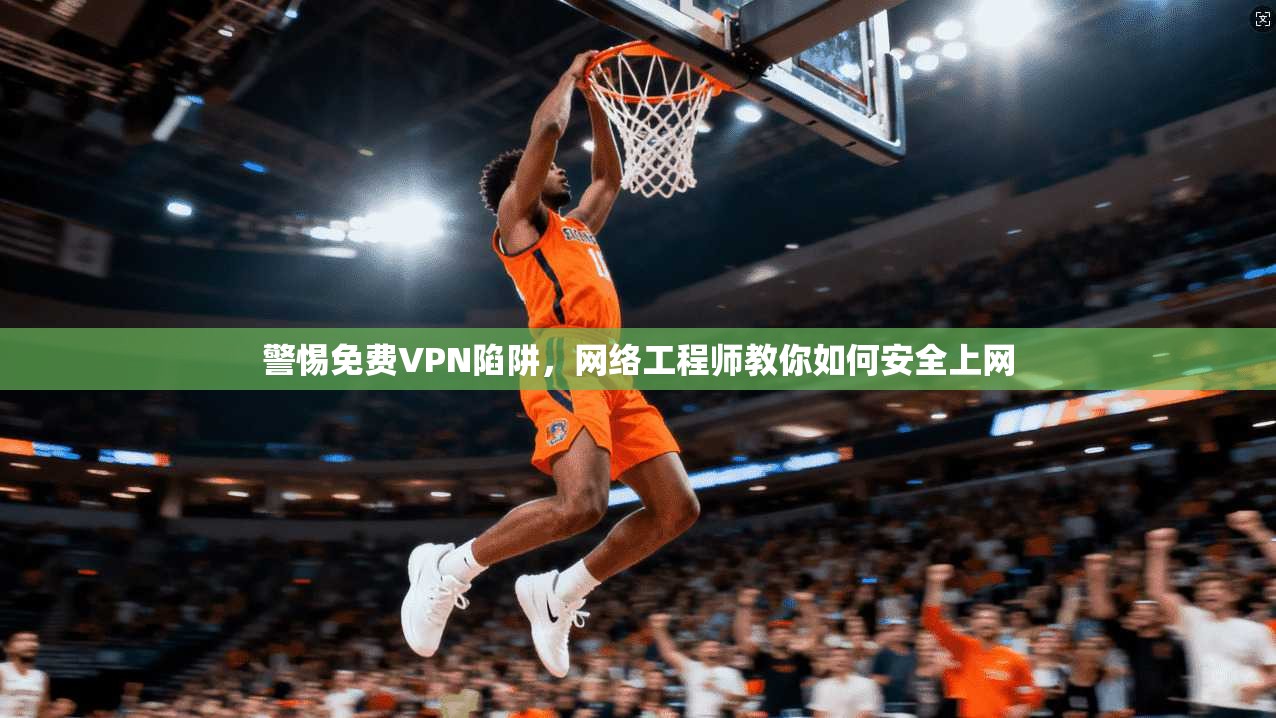 警惕免费VPN陷阱,网络工程师教你如何安全上网 警惕免费VPN陷阱,网络工程师教你如何安全上网