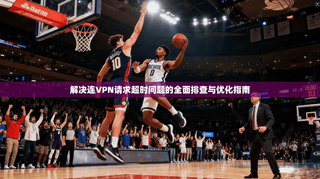 解决连VPN请求超时问题的全面排查与优化指南 解决连VPN请求超时问题的全面排查与优化指南