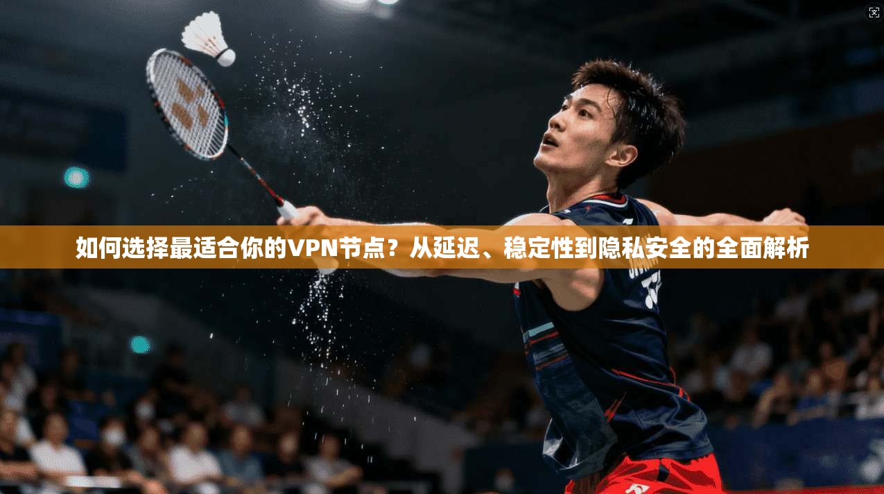 如何选择最适合你的VPN节点？从延迟、稳定性到隐私安全的全面解析