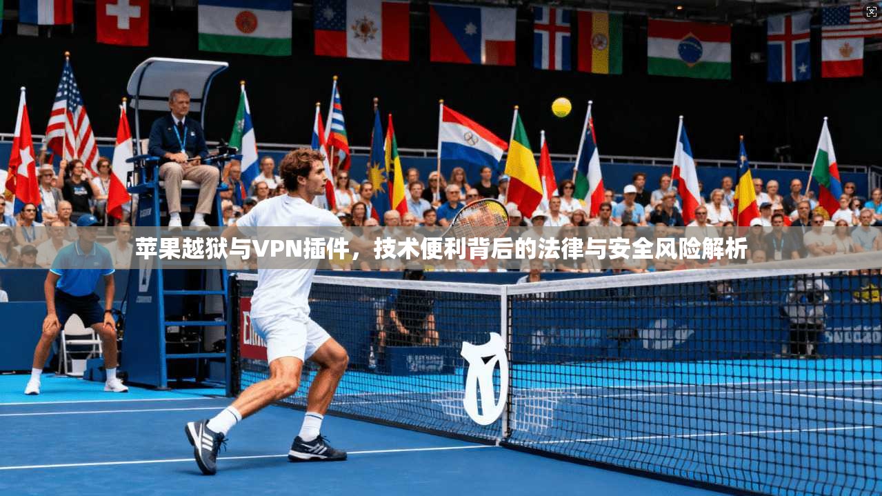 苹果越狱与VPN插件，技术便利背后的法律与安全风险解析