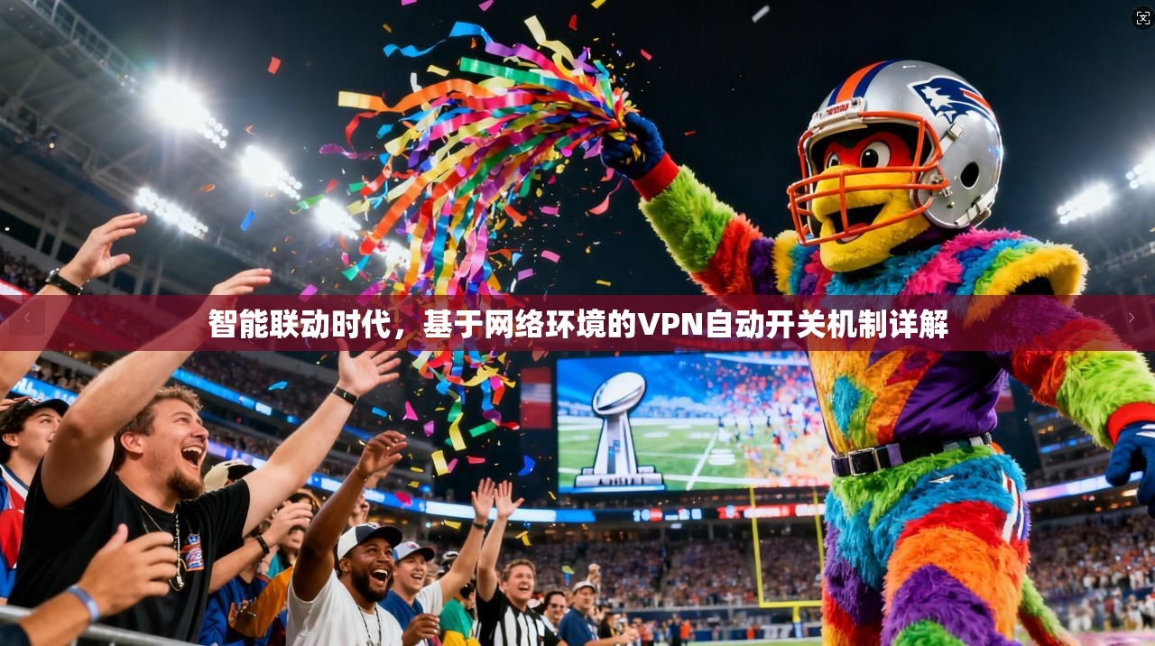 智能联动时代,基于网络环境的VPN自动开关机制详解 智能联动时代,基于网络环境的VPN自动开关机制详解