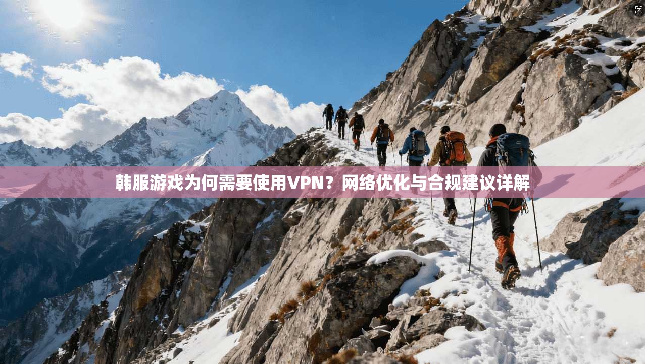 韩服游戏为何需要使用VPN？网络优化与合规建议详解