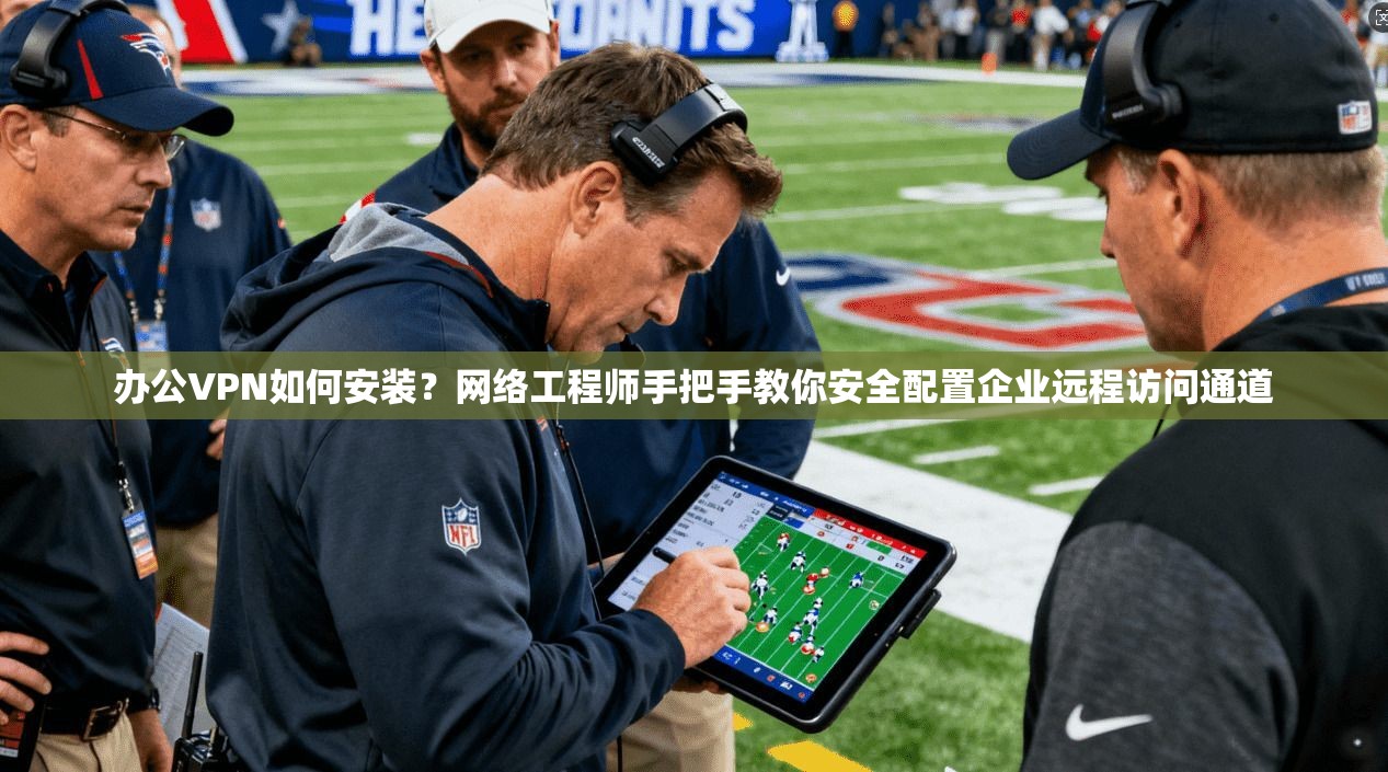 办公VPN如何安装?网络工程师手把手教你安全配置企业远程访问通道 办公VPN如何安装?网络工程师手把手教你安全配置企业远程访问通道