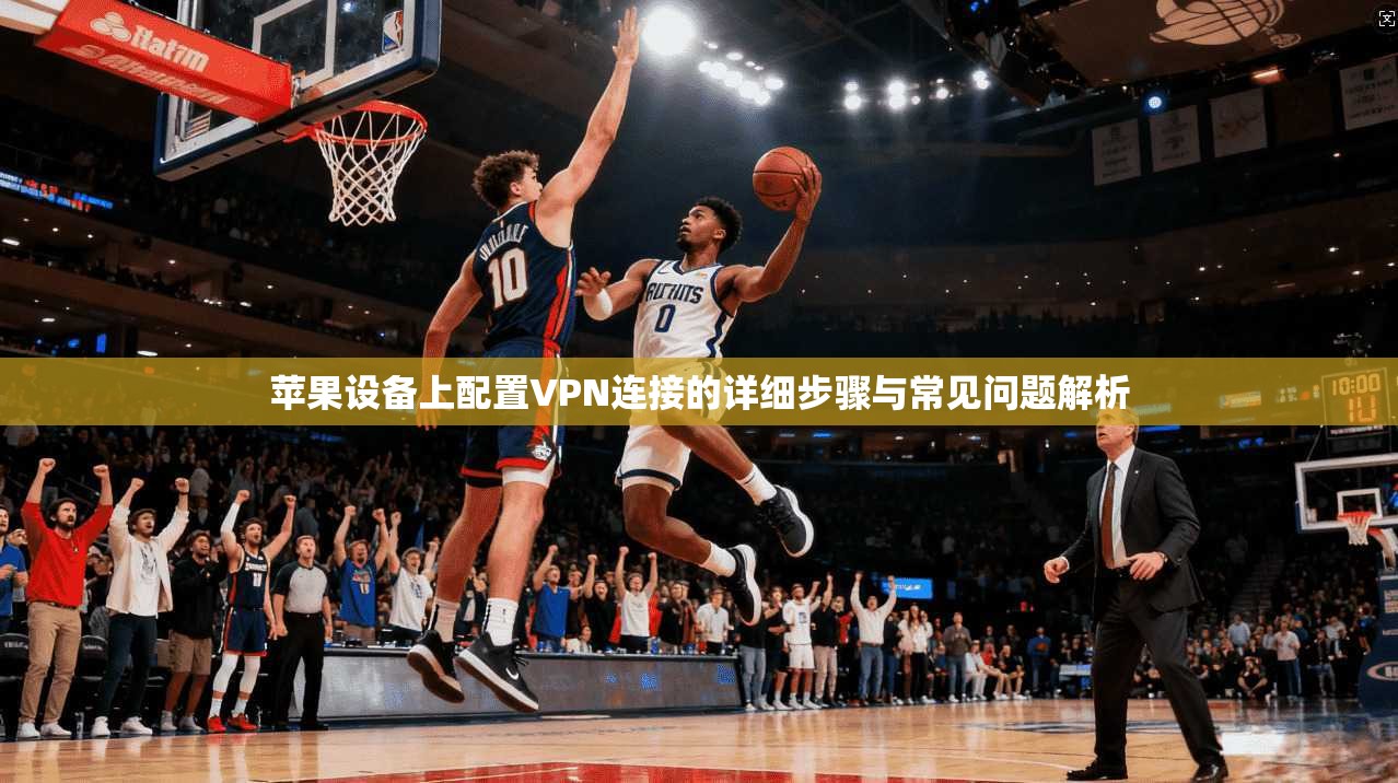苹果设备上配置VPN连接的详细步骤与常见问题解析 苹果设备上配置VPN连接的详细步骤与常见问题解析