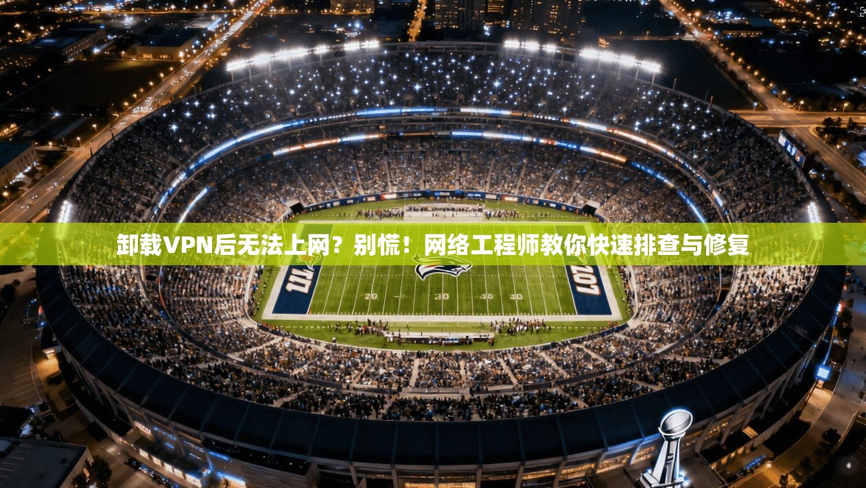 卸载VPN后无法上网?别慌!网络工程师教你快速排查与修复 卸载VPN后无法上网?别慌!网络工程师教你快速排查与修复