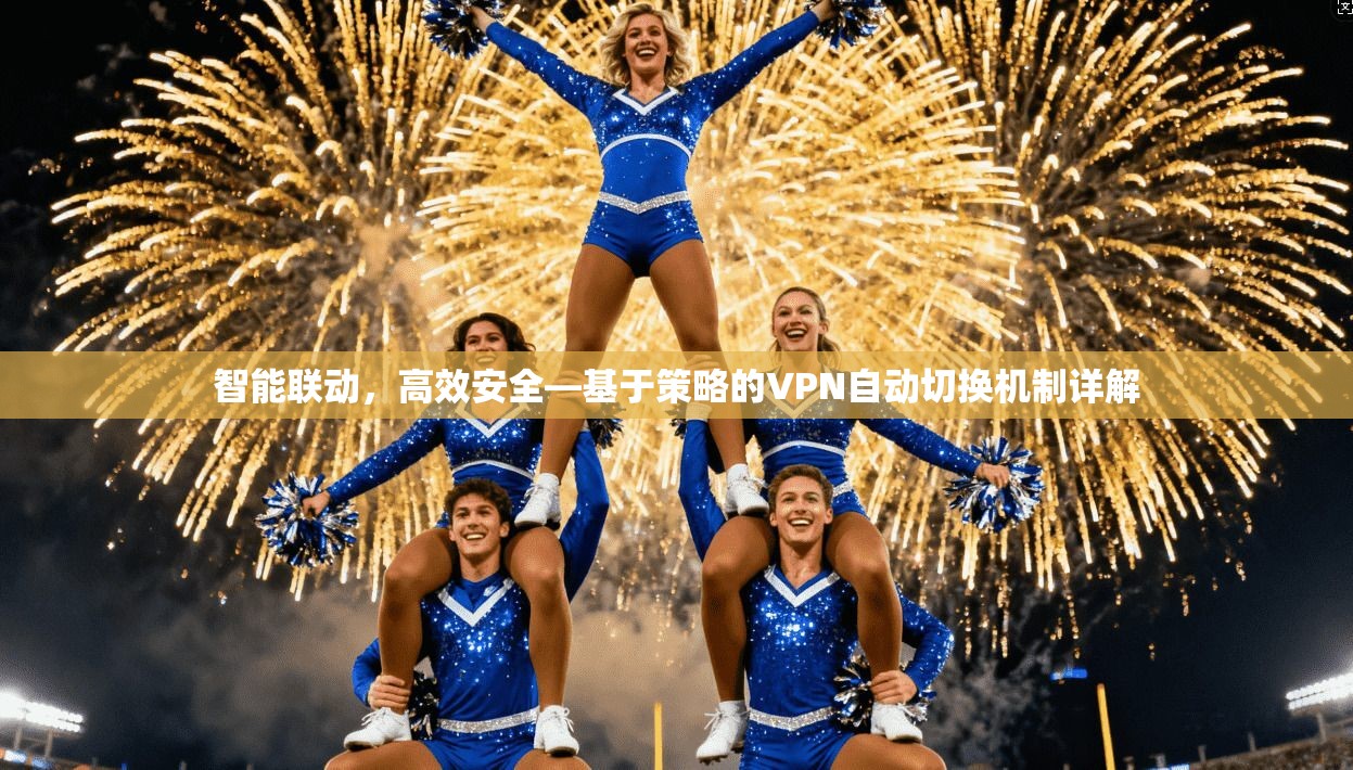 智能联动，高效安全—基于策略的VPN自动切换机制详解