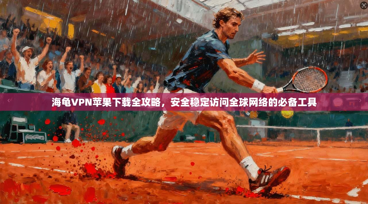 海龟VPN苹果下载全攻略,安全稳定访问全球网络的必备工具 海龟VPN苹果下载全攻略,安全稳定访问全球网络的必备工具