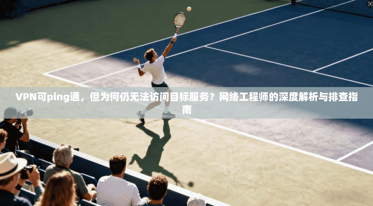 VPN可ping通,但为何仍无法访问目标服务?网络工程师的深度解析与排查指南 VPN可ping通,但为何仍无法访问目标服务?网络工程师的深度解析与排查指南