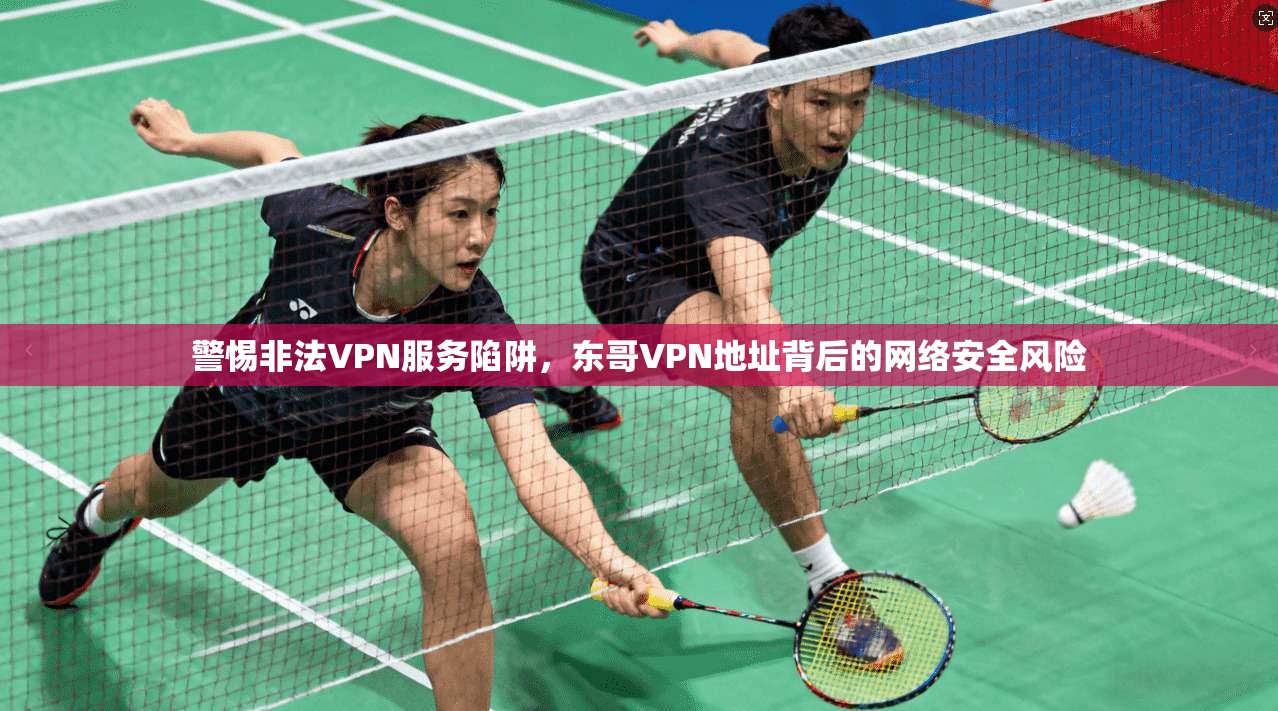 警惕非法VPN服务陷阱，东哥VPN地址背后的网络安全风险