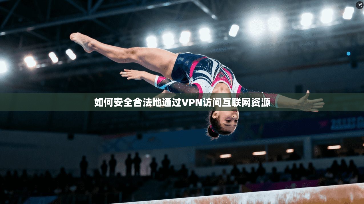 如何安全合法地通过VPN访问互联网资源 如何安全合法地通过VPN访问互联网资源