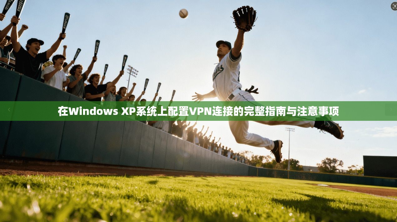 在Windows XP系统上配置VPN连接的完整指南与注意事项 在Windows XP系统上配置VPN连接的完整指南与注意事项