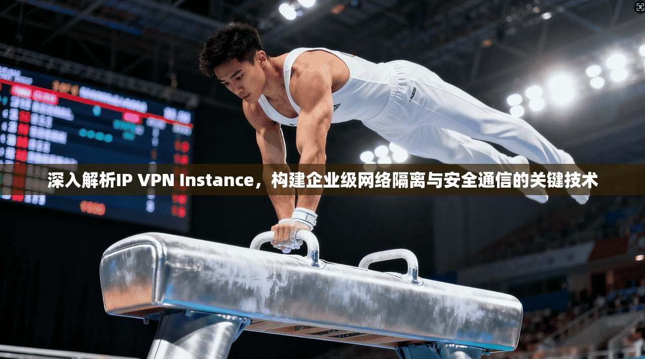 深入解析IP VPN Instance，构建企业级网络隔离与安全通信的关键技术