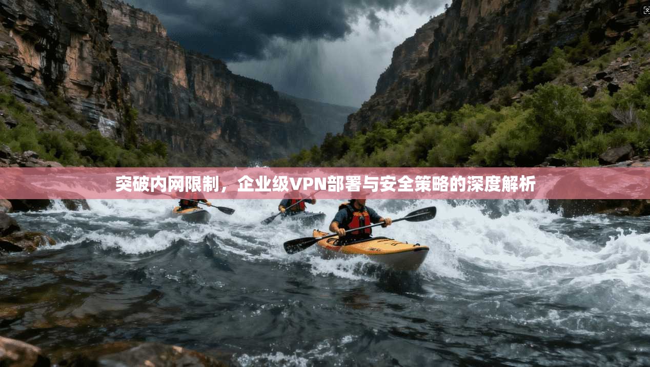 突破内网限制,企业级VPN部署与安全策略的深度解析 突破内网限制,企业级VPN部署与安全策略的深度解析
