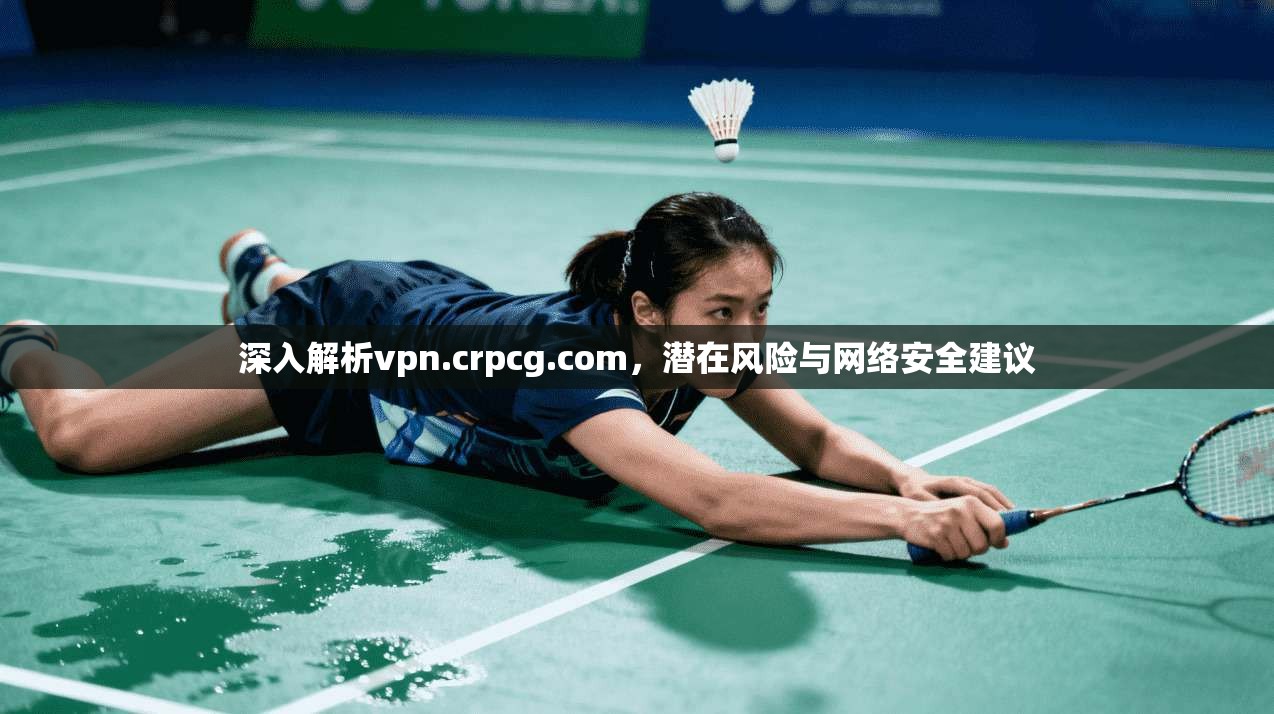深入解析vpn.crpcg.com,潜在风险与网络安全建议 深入解析vpn.crpcg.com,潜在风险与网络安全建议