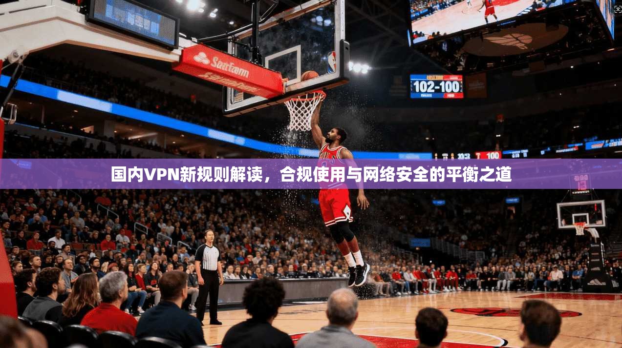国内VPN新规则解读，合规使用与网络安全的平衡之道