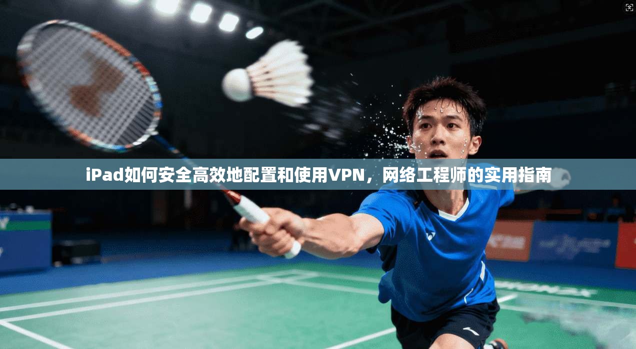 iPad如何安全高效地配置和使用VPN,网络工程师的实用指南 iPad如何安全高效地配置和使用VPN,网络工程师的实用指南