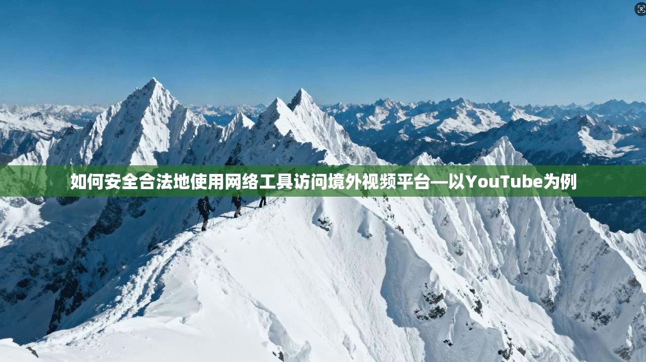 如何安全合法地使用网络工具访问境外视频平台—以YouTube为例 如何安全合法地使用网络工具访问境外视频平台—以YouTube为例