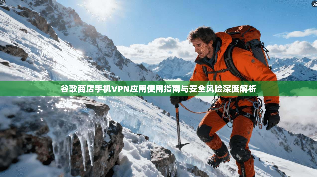 谷歌商店手机VPN应用使用指南与安全风险深度解析
