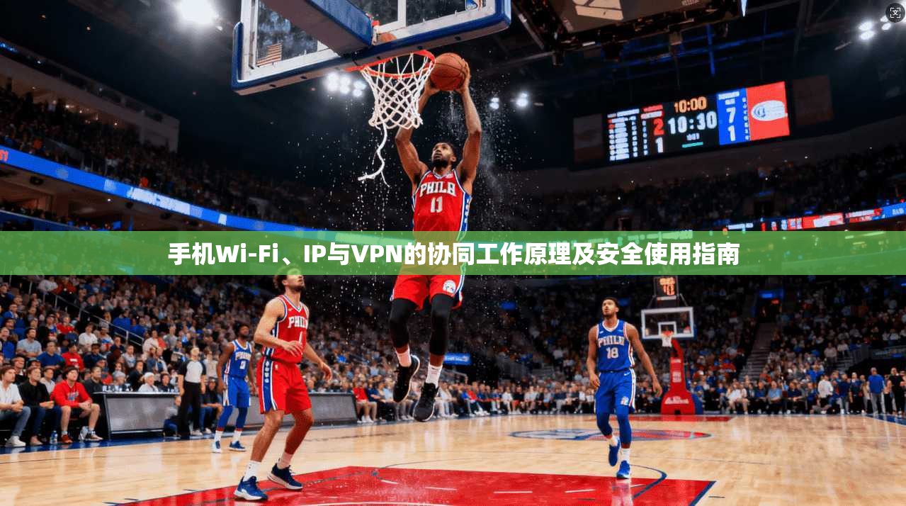 手机Wi-Fi、IP与VPN的协同工作原理及安全使用指南