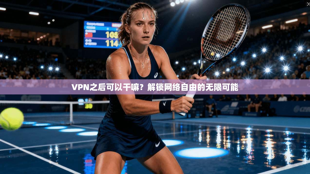 VPN之后可以干嘛?解锁网络自由的无限可能 VPN之后可以干嘛?解锁网络自由的无限可能