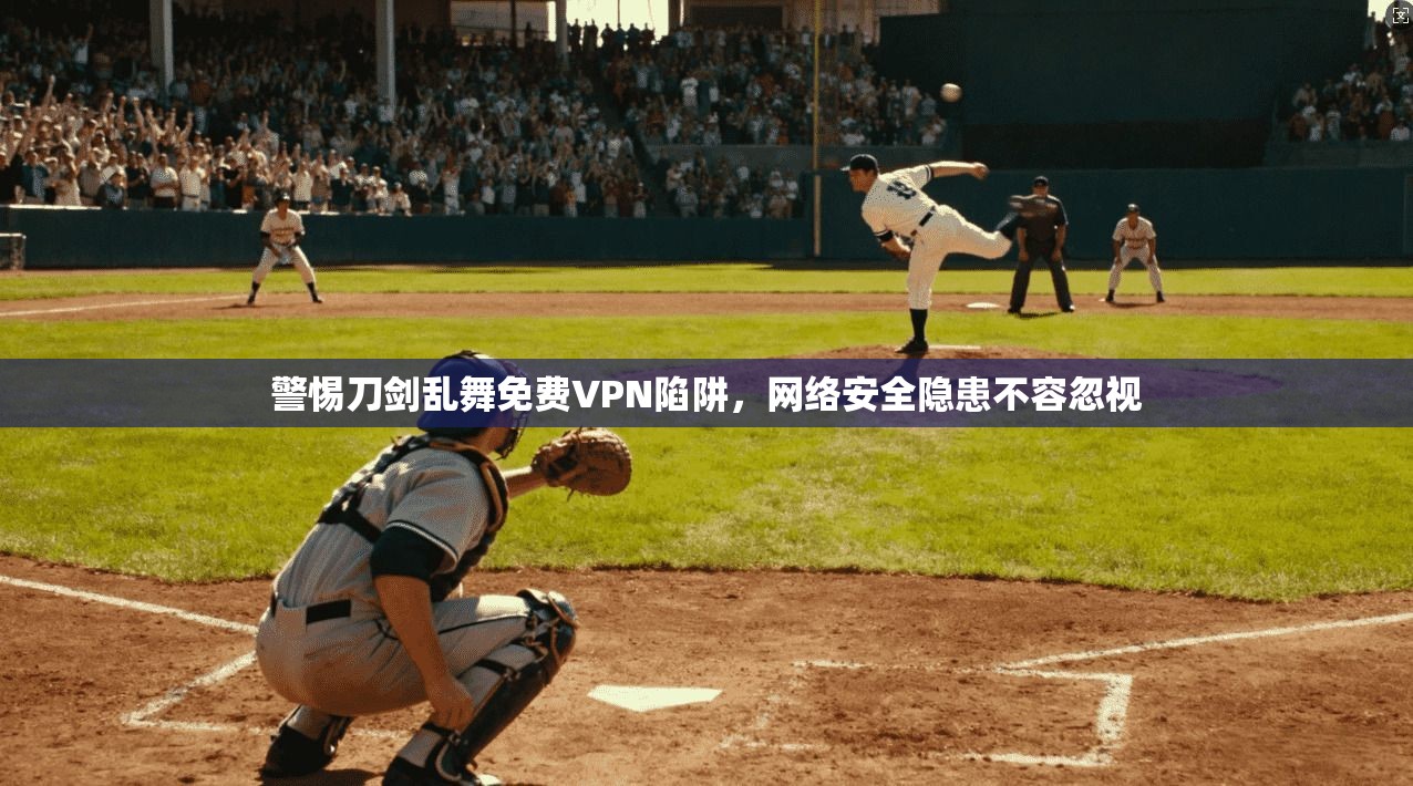 警惕刀剑乱舞免费VPN陷阱，网络安全隐患不容忽视