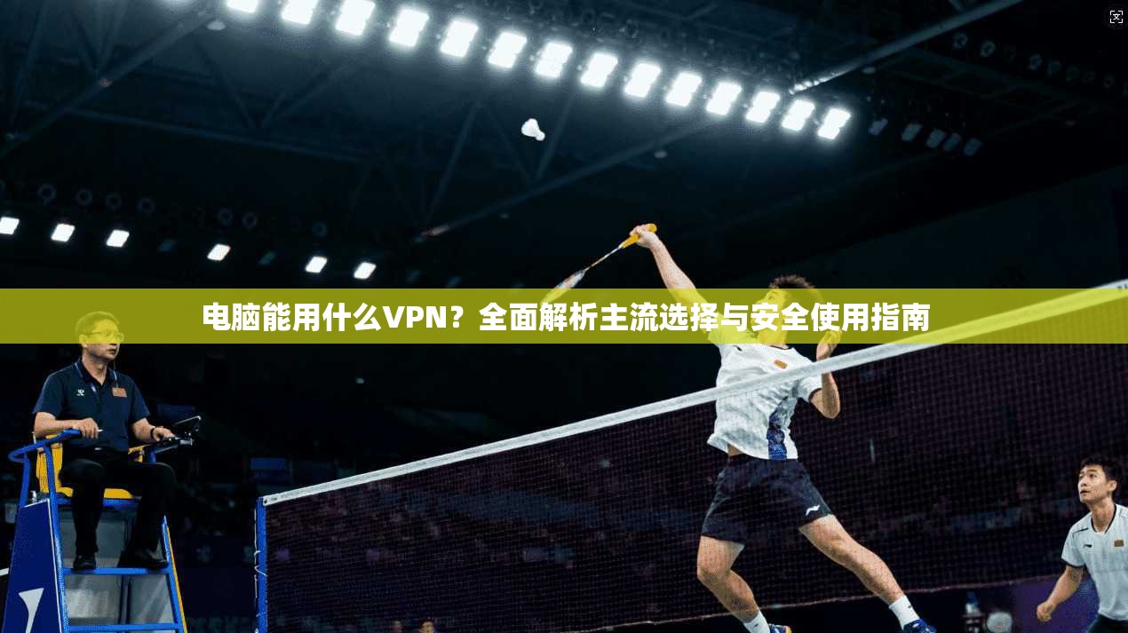 电脑能用什么VPN?全面解析主流选择与安全使用指南 电脑能用什么VPN?全面解析主流选择与安全使用指南