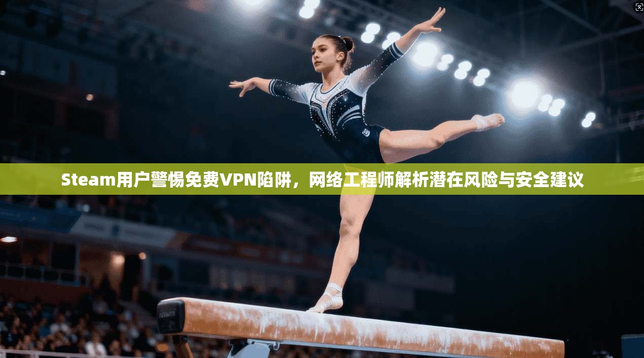 Steam用户警惕免费VPN陷阱,网络工程师解析潜在风险与安全建议 Steam用户警惕免费VPN陷阱,网络工程师解析潜在风险与安全建议
