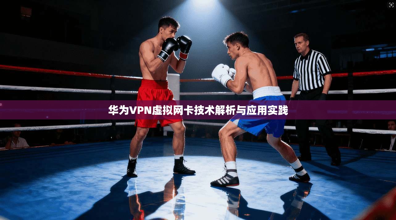 华为VPN虚拟网卡技术解析与应用实践 华为VPN虚拟网卡技术解析与应用实践