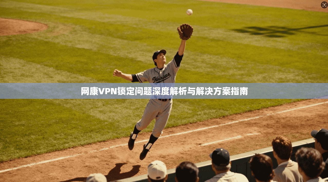 网康VPN锁定问题深度解析与解决方案指南 网康VPN锁定问题深度解析与解决方案指南