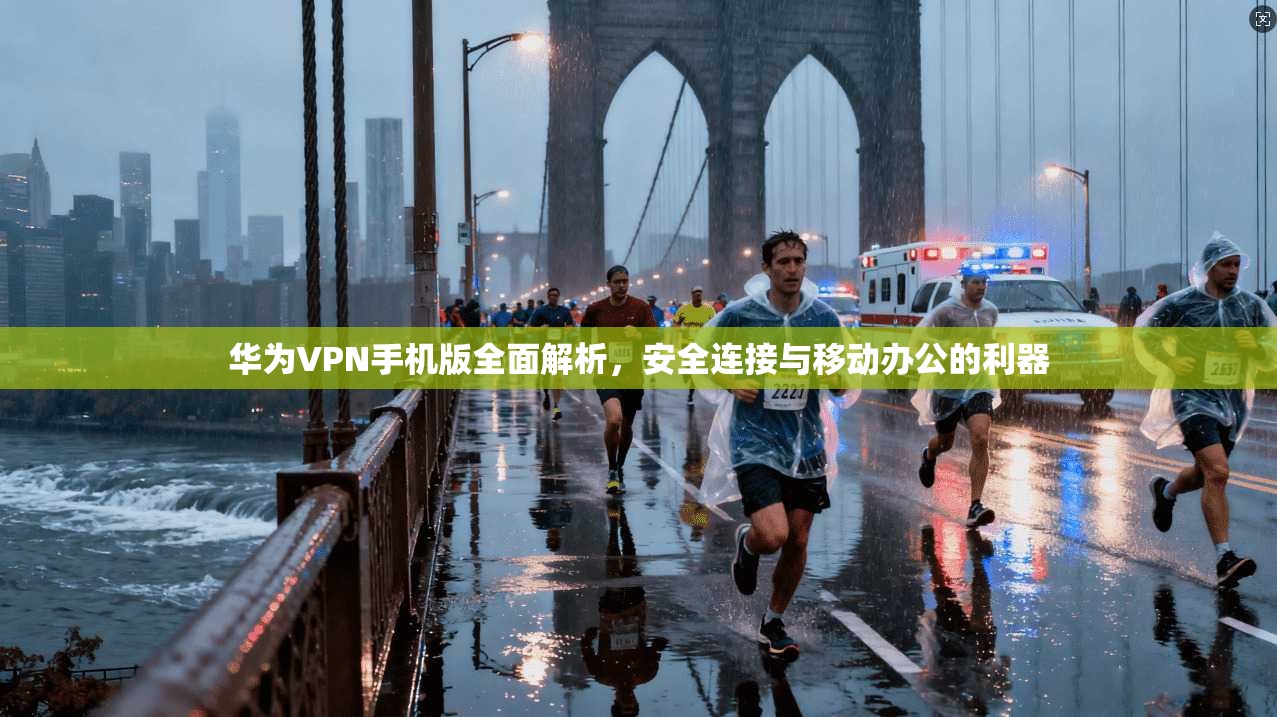 华为VPN手机版全面解析,安全连接与移动办公的利器 华为VPN手机版全面解析,安全连接与移动办公的利器