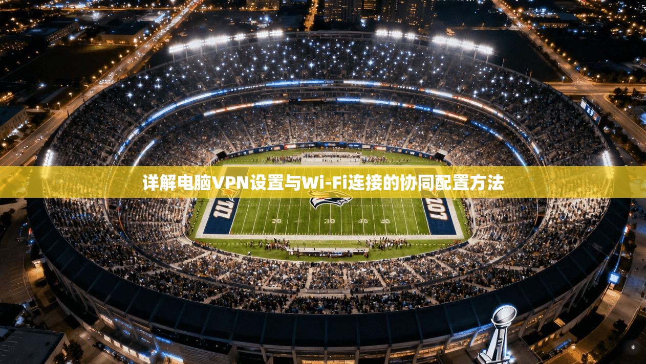 详解电脑VPN设置与Wi-Fi连接的协同配置方法 详解电脑VPN设置与Wi-Fi连接的协同配置方法