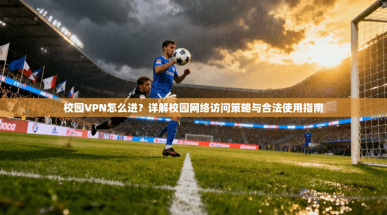 校园VPN怎么进？详解校园网络访问策略与合法使用指南
