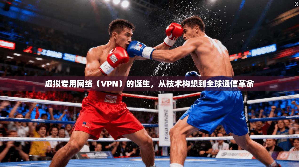 虚拟专用网络(VPN)的诞生,从技术构想到全球通信革命 虚拟专用网络(VPN)的诞生,从技术构想到全球通信革命