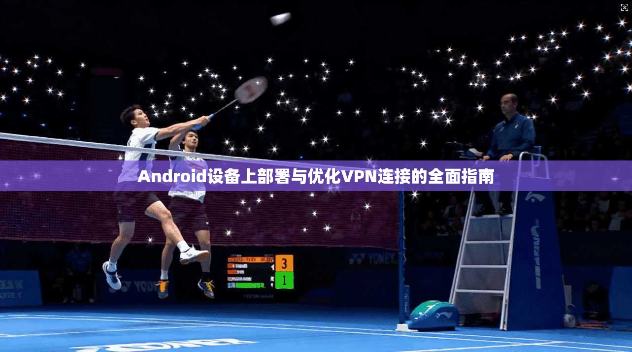 Android设备上部署与优化VPN连接的全面指南 Android设备上部署与优化VPN连接的全面指南