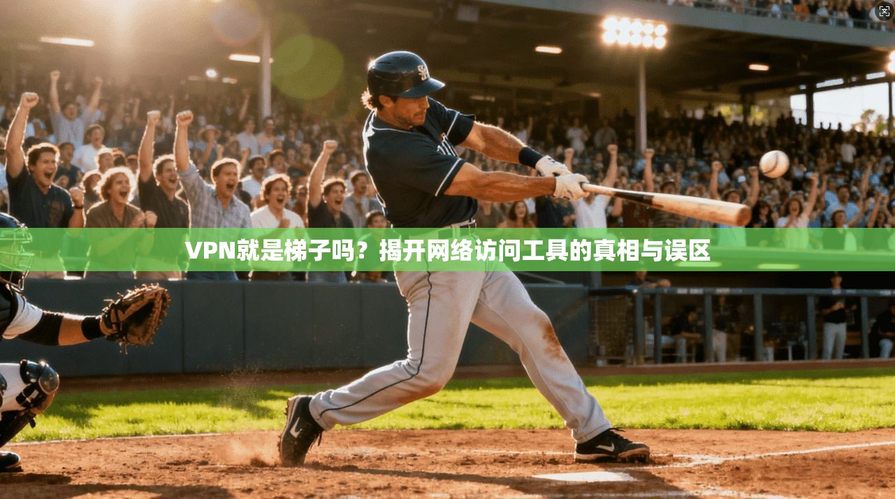 VPN就是梯子吗?揭开网络访问工具的真相与误区 VPN就是梯子吗?揭开网络访问工具的真相与误区