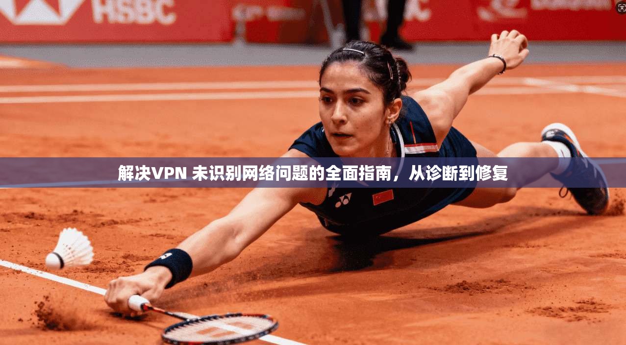解决VPN 未识别网络问题的全面指南，从诊断到修复