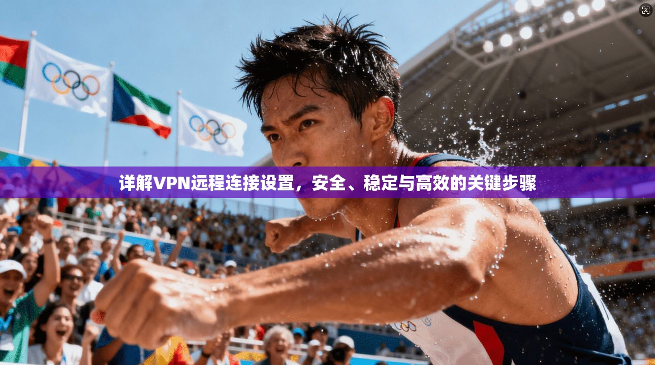 详解VPN远程连接设置，安全、稳定与高效的关键步骤