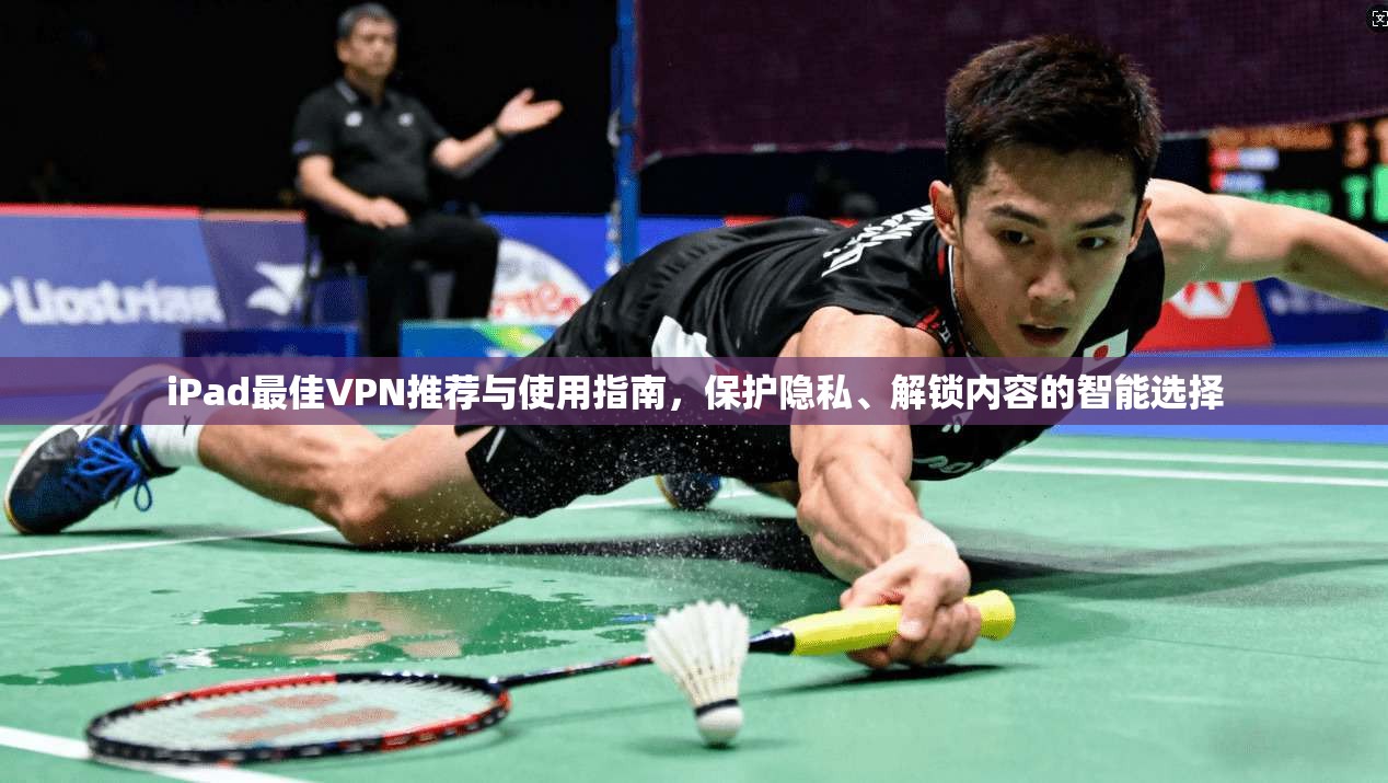 iPad最佳VPN推荐与使用指南,保护隐私、解锁内容的智能选择 iPad最佳VPN推荐与使用指南,保护隐私、解锁内容的智能选择